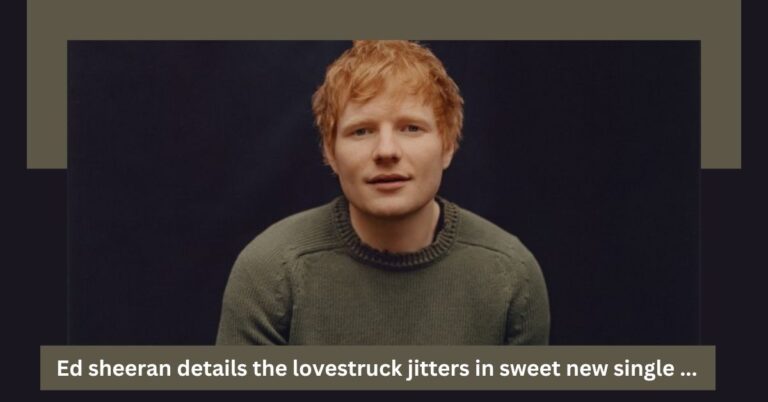 Ed sheeran details the lovestruck jitters in sweet new single ...